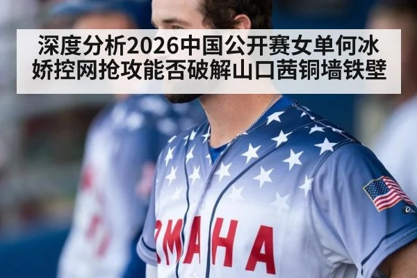 深度分析2026中国公开赛女单何冰娇控网抢攻能否破解山口茜铜墙铁壁