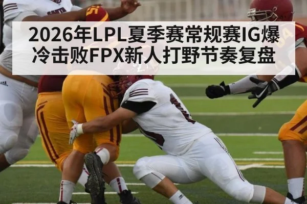 2026年LPL夏季赛常规赛IG爆冷击败FPX新人打野节奏复盘