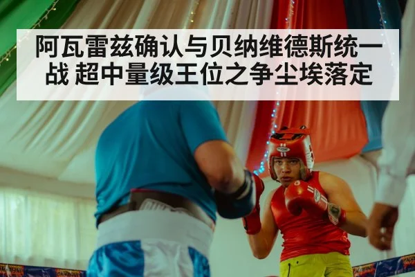 阿瓦雷兹确认与贝纳维德斯统一战 超中量级王位之争尘埃落定