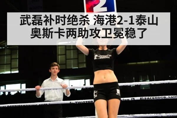 武磊补时绝杀 海港2-1泰山 奥斯卡两助攻卫冕稳了
