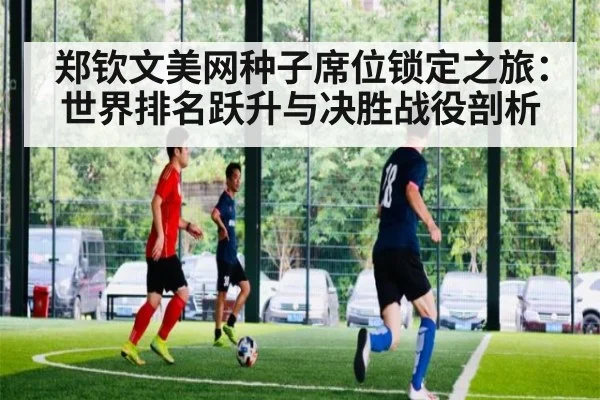 郑钦文美网种子席位锁定之旅：世界排名跃升与决胜战役剖析