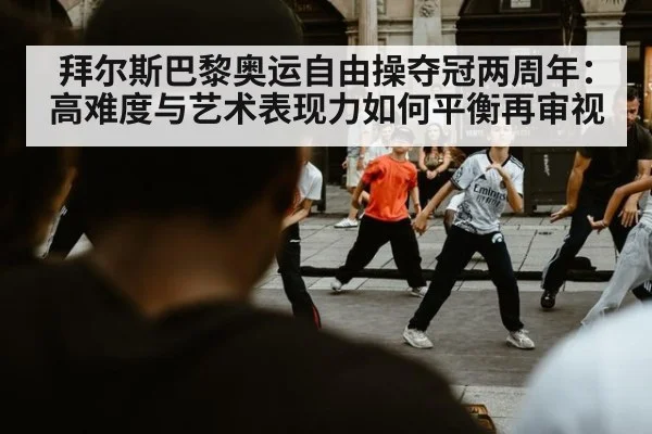 拜尔斯巴黎奥运自由操夺冠两周年:高难度与艺术表现力如何平衡再审视