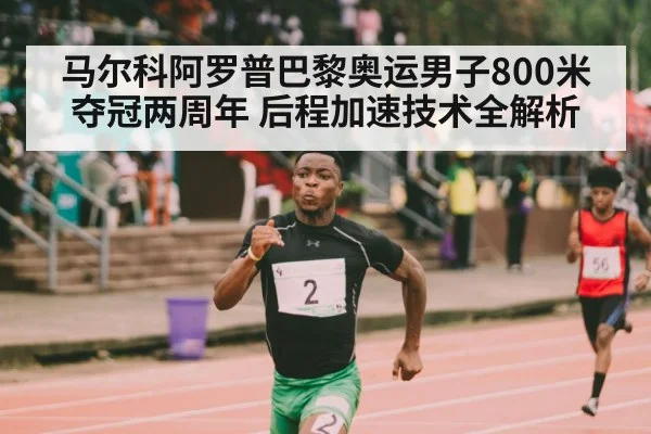 马尔科阿罗普巴黎奥运男子800米夺冠两周年 后程加速技术全解析
